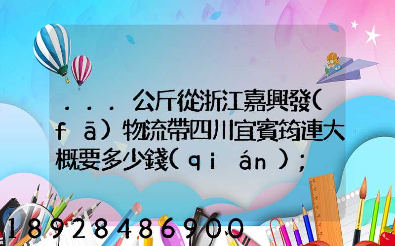 ...公斤從浙江嘉興發(fā)物流帶四川宜賓筠連大概要多少錢(qián)