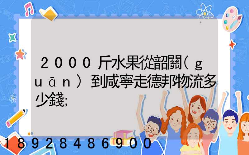 2000斤水果從韶關(guān)到咸寧走德邦物流多少錢