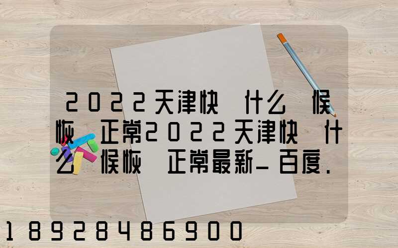 2022天津快遞什么時候恢復正常2022天津快遞什么時候恢復正常最新_百度...