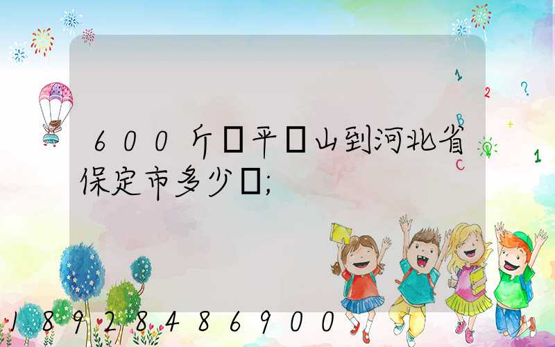600斤從平頂山到河北省保定市多少錢