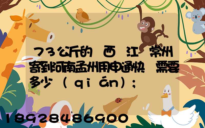73公斤的東西從江蘇常州寄到河南孟州用申通快遞需要多少錢(qián)