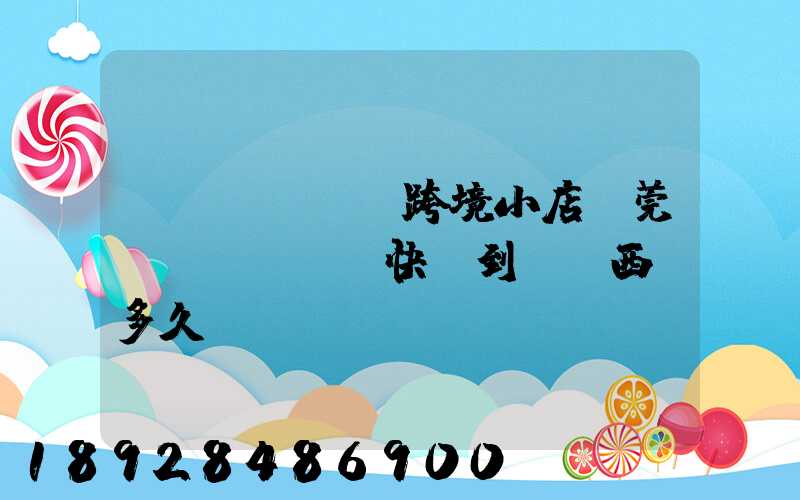 tiktok跨境小店東莞倉發(fā)快遞到馬來西亞多久