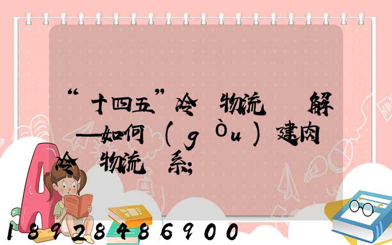 “十四五”冷鏈物流專項解讀—如何構(gòu)建肉類冷鏈物流體系