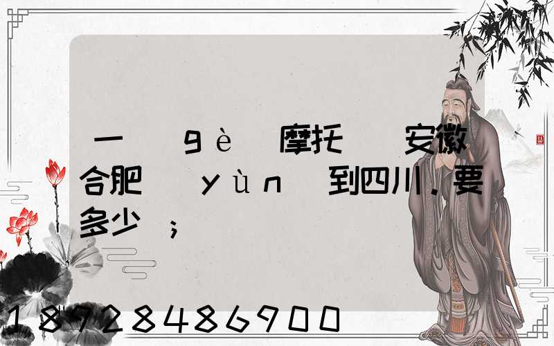 一個(gè)摩托車從安徽合肥運(yùn)到四川。要多少錢