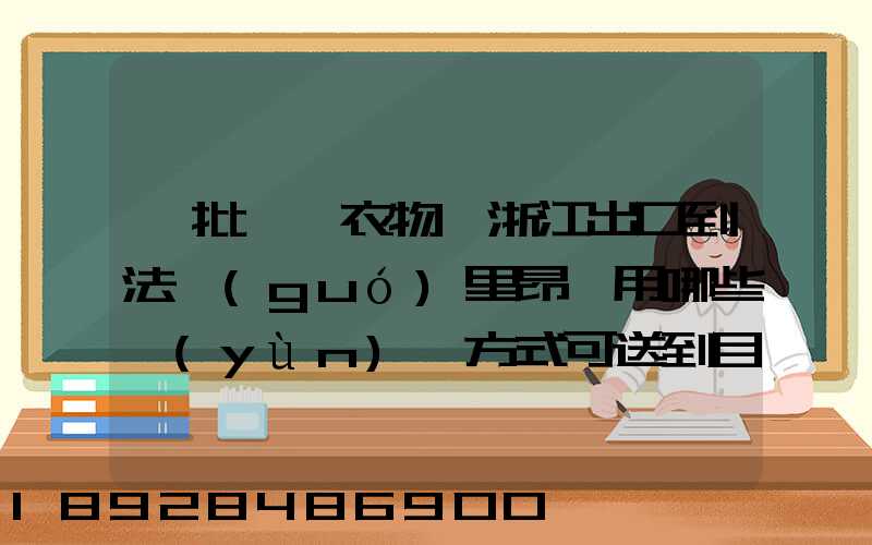 一批絲綢衣物從浙江出口到法國(guó)里昂,用哪些運(yùn)輸方式可送到目的地_百度...