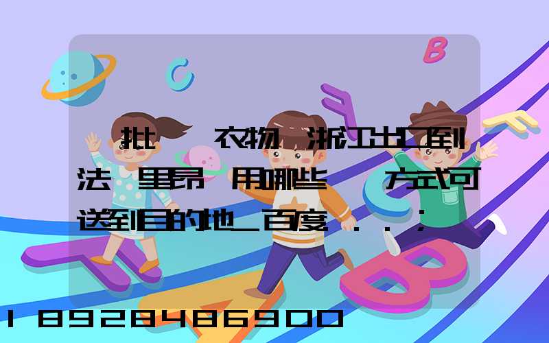 一批絲綢衣物從浙江出口到法國里昂,用哪些運輸方式可送到目的地_百度...