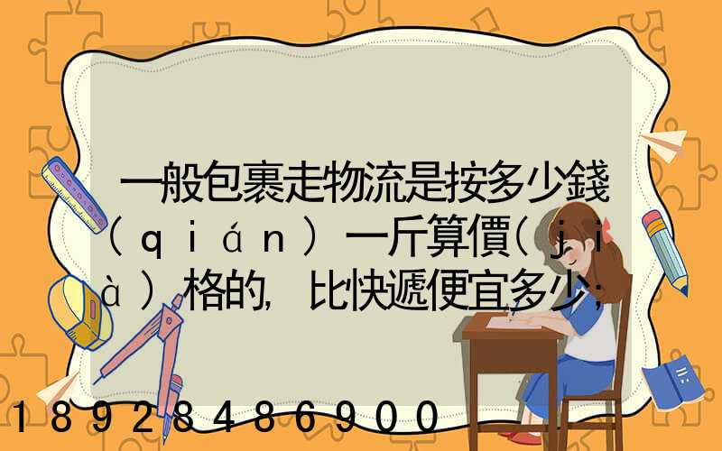 一般包裹走物流是按多少錢(qián)一斤算價(jià)格的,比快遞便宜多少