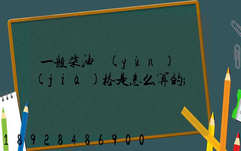 一般柴油運(yùn)輸價(jià)格是怎么算的