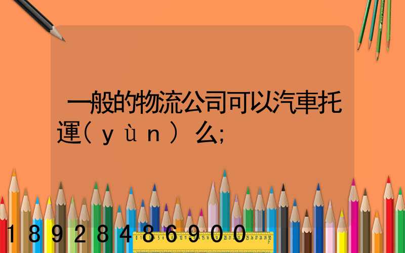 一般的物流公司可以汽車托運(yùn)么