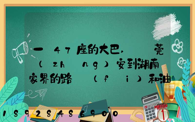 一輛47座的大巴,從東莞長(zhǎng)安到湖南張家界的路橋費(fèi)和油料費(fèi)要多少錢...