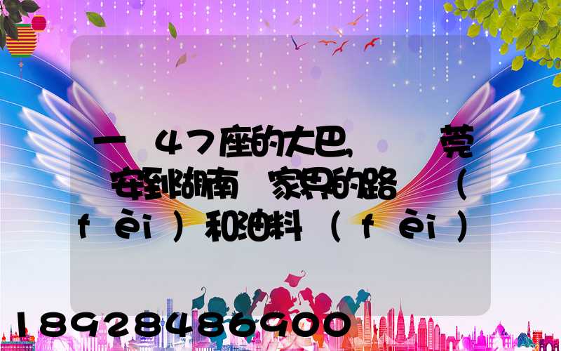 一輛47座的大巴,從東莞長安到湖南張家界的路橋費(fèi)和油料費(fèi)要多少錢...
