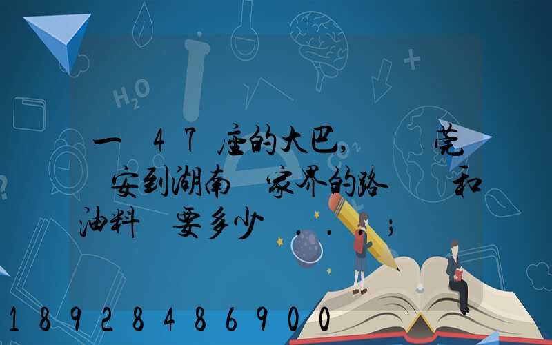 一輛47座的大巴,從東莞長安到湖南張家界的路橋費和油料費要多少錢...