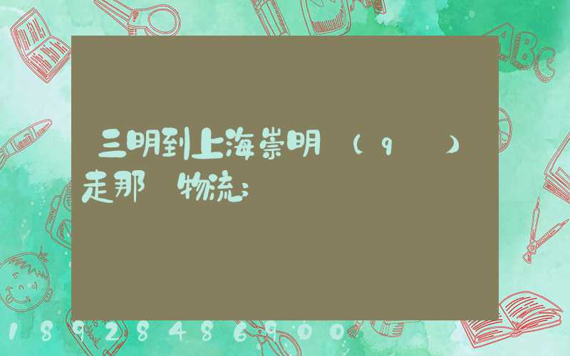 三明到上海崇明區(qū)走那個物流
