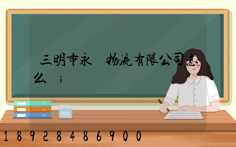 三明市永達物流有限公司怎么樣