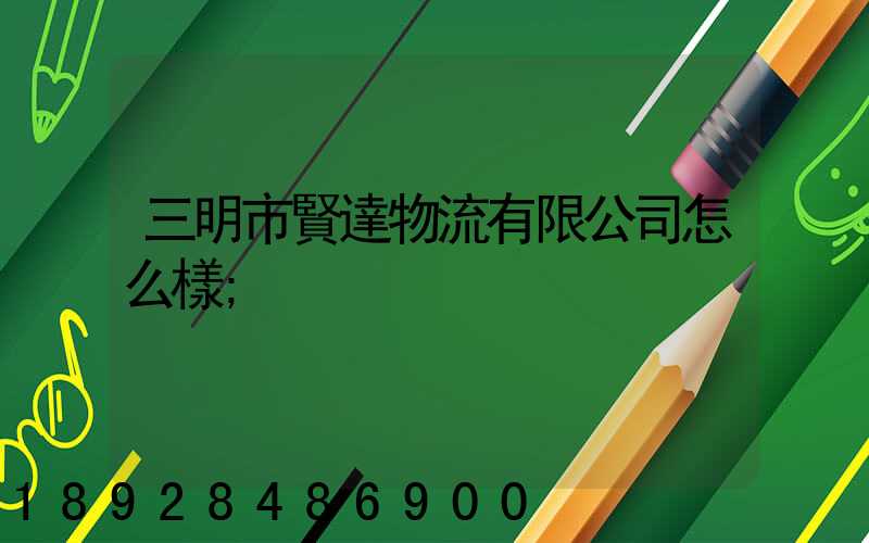 三明市賢達物流有限公司怎么樣