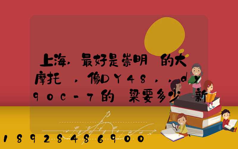 上海,最好是崇明島的大陽摩托車,像DY48,,dy90c-7的彎梁要多少錢新號(hào)...