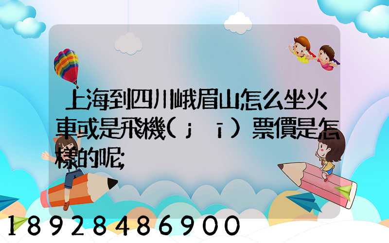上海到四川峨眉山怎么坐火車或是飛機(jī)票價是怎樣的呢