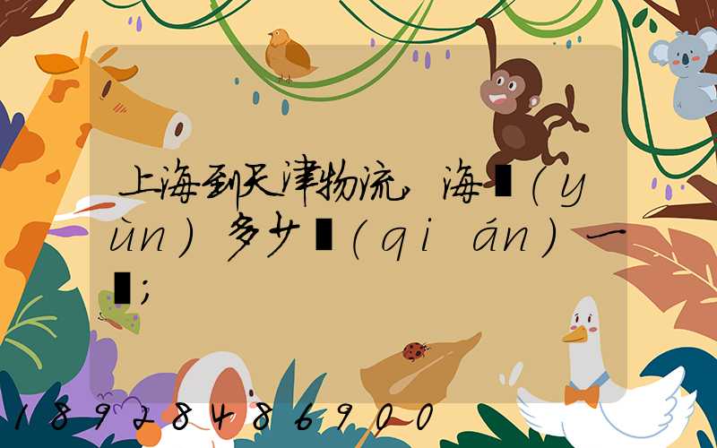 上海到天津物流,海運(yùn)多少錢(qián)一噸