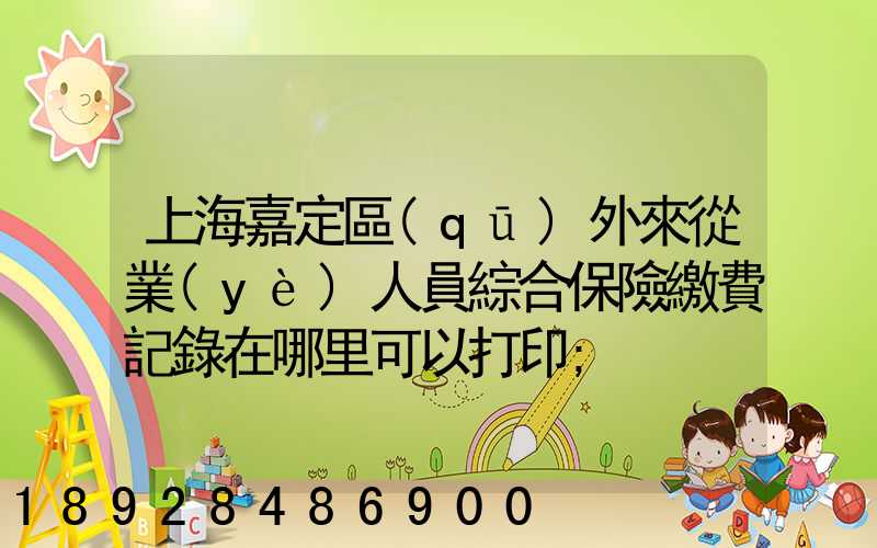 上海嘉定區(qū)外來從業(yè)人員綜合保險繳費記錄在哪里可以打印
