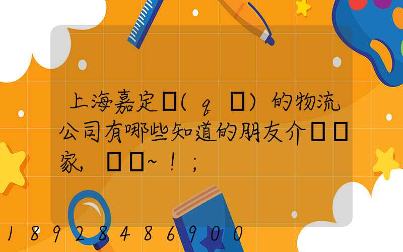 上海嘉定區(qū)的物流公司有哪些知道的朋友介紹幾家,謝謝~!