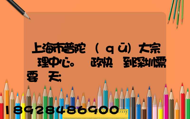 上海市普陀區(qū)大宗處理中心。郵政快遞到深圳需要幾天