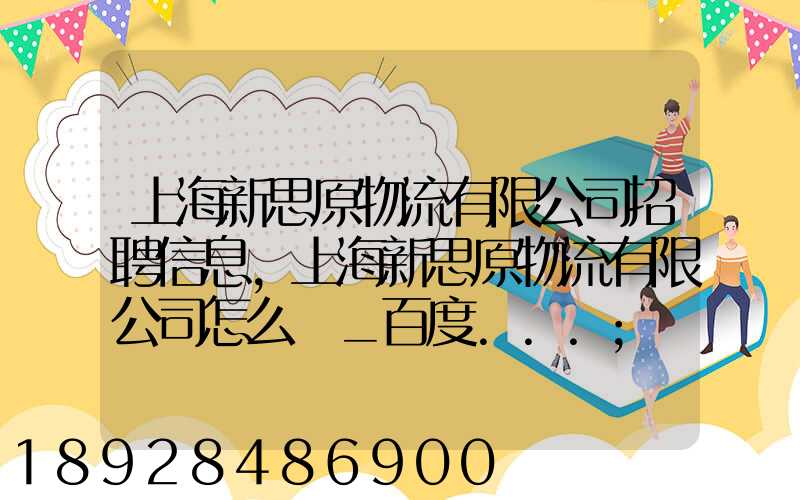 上海新思原物流有限公司招聘信息,上海新思原物流有限公司怎么樣_百度...