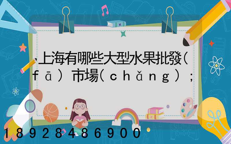 上海有哪些大型水果批發(fā)市場(chǎng)