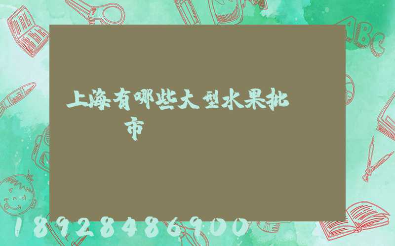上海有哪些大型水果批發(fā)市場
