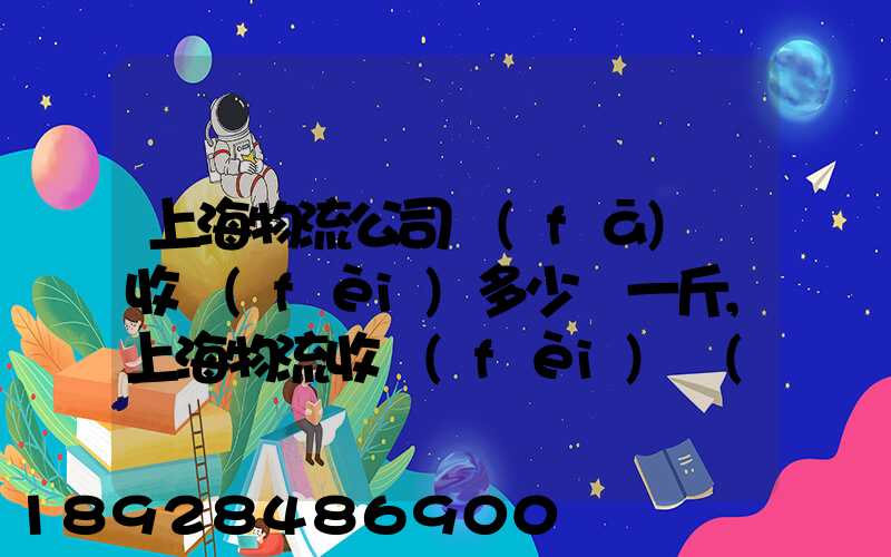 上海物流公司發(fā)貨收費(fèi)多少錢一斤,上海物流收費(fèi)標(biāo)準(zhǔn)