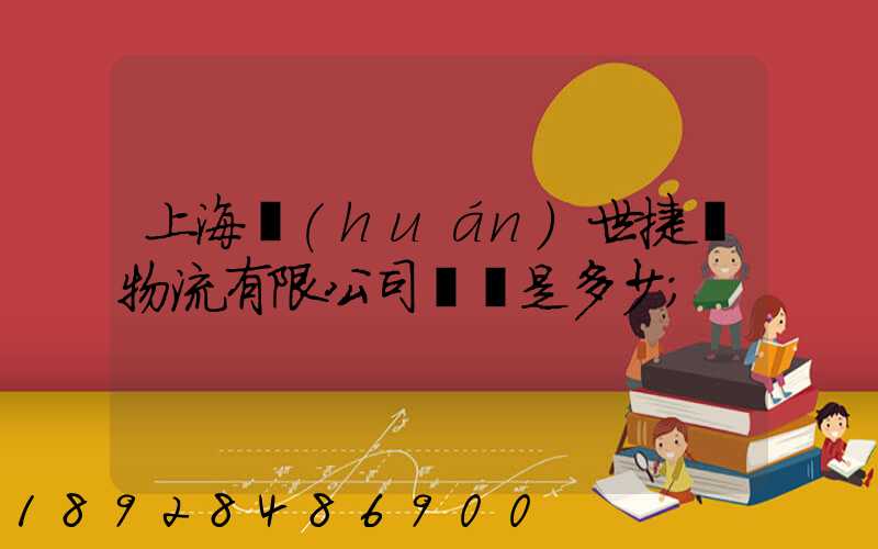上海環(huán)世捷運物流有限公司電話是多少