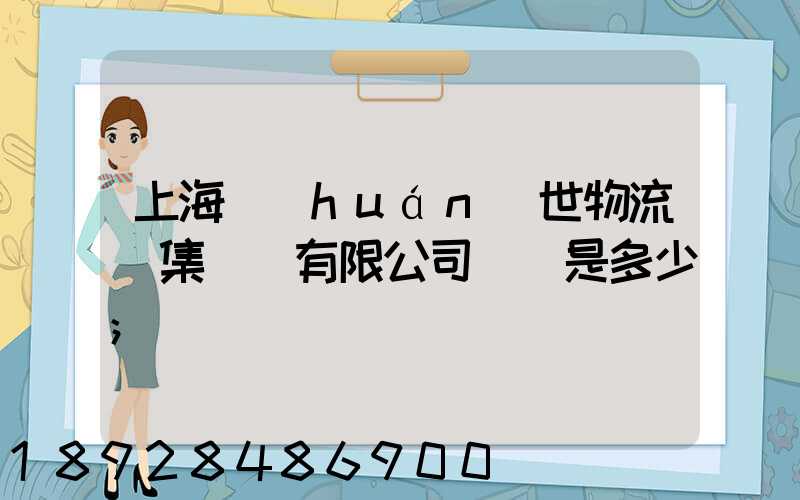 上海環(huán)世物流(集團)有限公司電話是多少