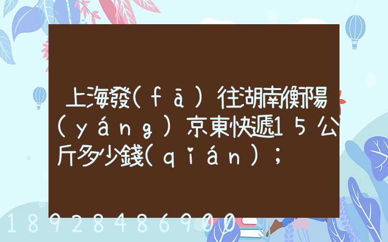 上海發(fā)往湖南衡陽(yáng)京東快遞15公斤多少錢(qián)