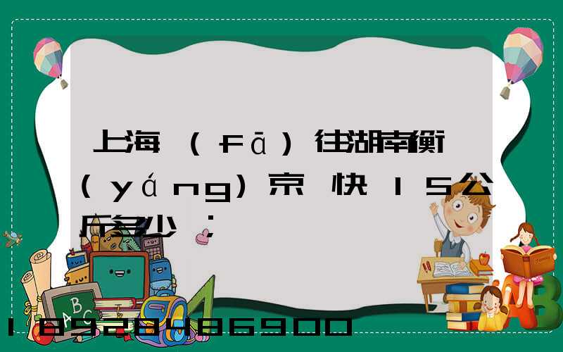 上海發(fā)往湖南衡陽(yáng)京東快遞15公斤多少錢