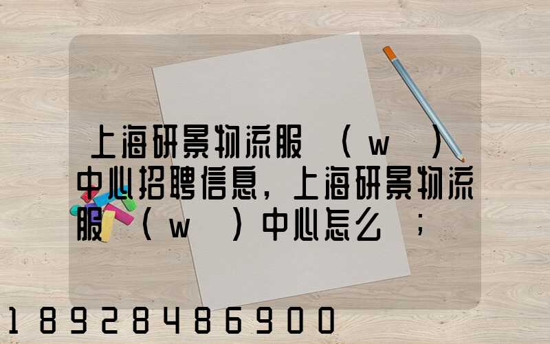上海研景物流服務(wù)中心招聘信息,上海研景物流服務(wù)中心怎么樣
