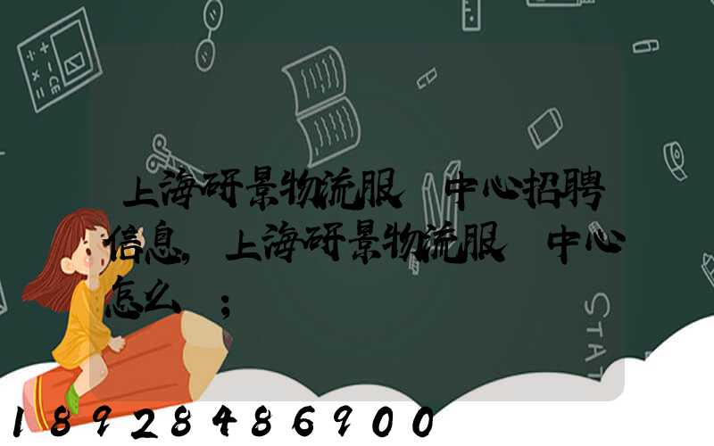 上海研景物流服務中心招聘信息,上海研景物流服務中心怎么樣