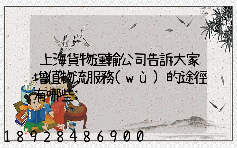 上海貨物運輸公司告訴大家增值物流服務(wù)的途徑有哪些