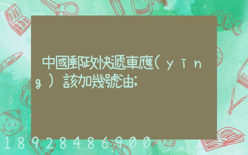 中國郵政快遞車應(yīng)該加幾號油