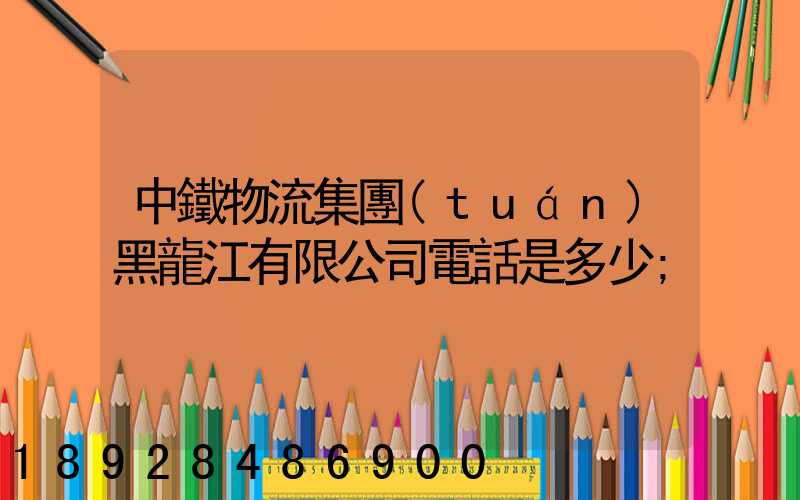 中鐵物流集團(tuán)黑龍江有限公司電話是多少