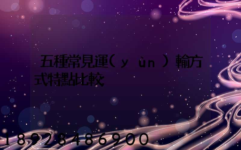 五種常見運(yùn)輸方式特點比較