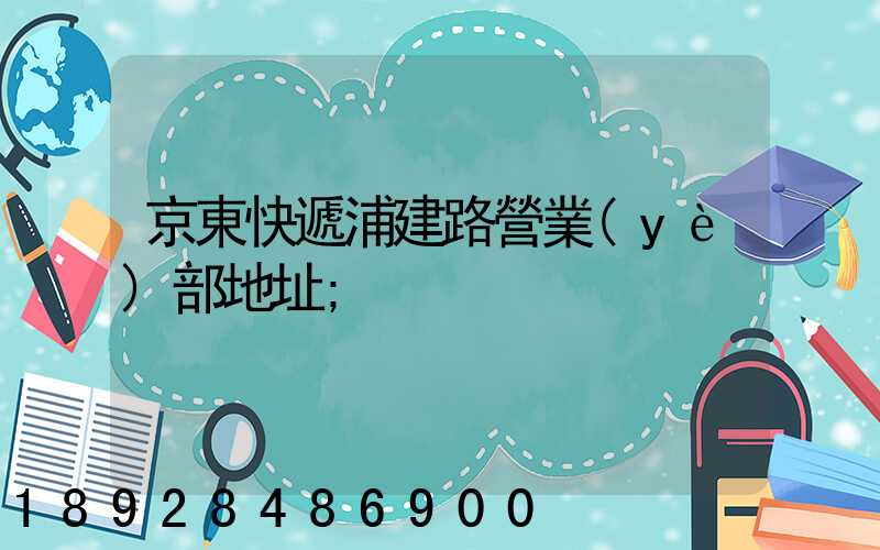 京東快遞浦建路營業(yè)部地址