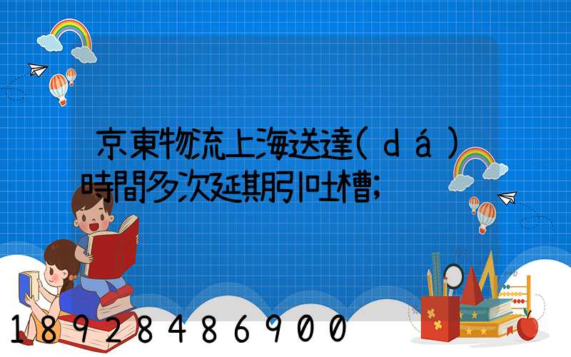 京東物流上海送達(dá)時間多次延期引吐槽