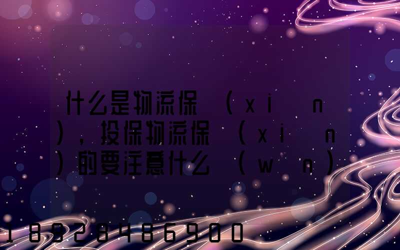什么是物流保險(xiǎn),投保物流保險(xiǎn)的要注意什么問(wèn)題