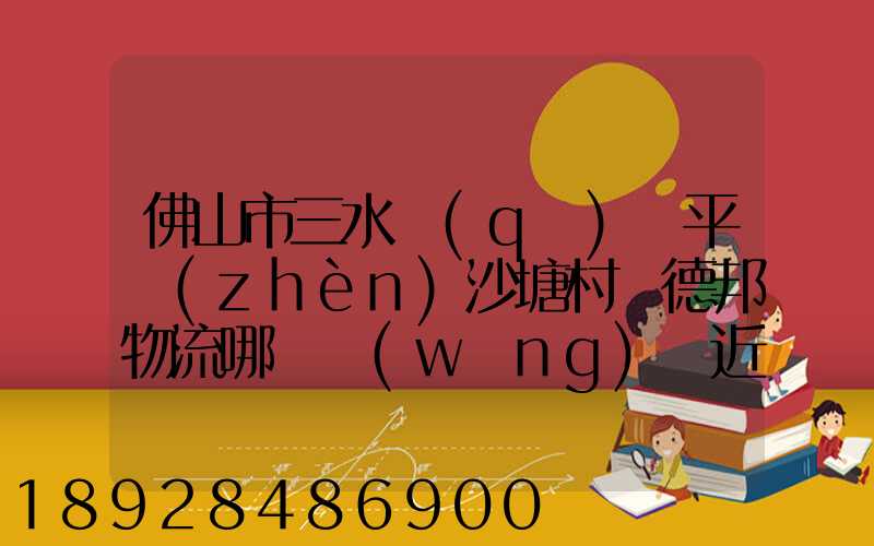 佛山市三水區(qū)樂平鎮(zhèn)沙塘村離德邦物流哪個網(wǎng)點近
