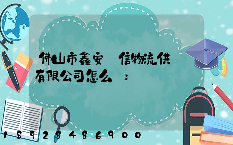 佛山市鑫安誠信物流供應鏈有限公司怎么樣