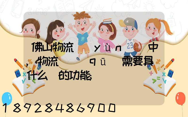 佛山物流運(yùn)輸中,物流園區(qū)需要具備什么樣的功能