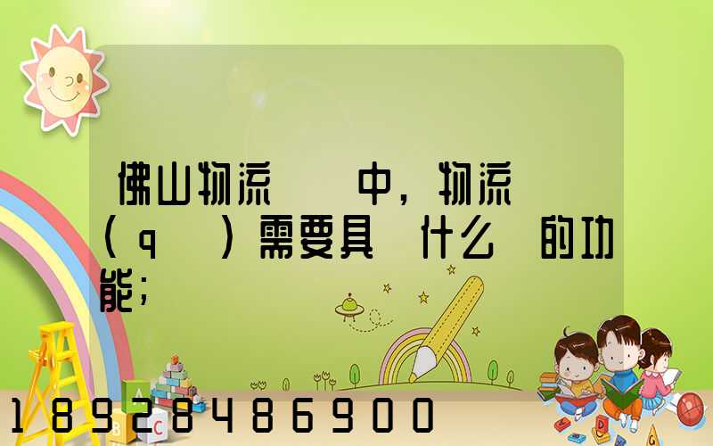 佛山物流運輸中,物流園區(qū)需要具備什么樣的功能