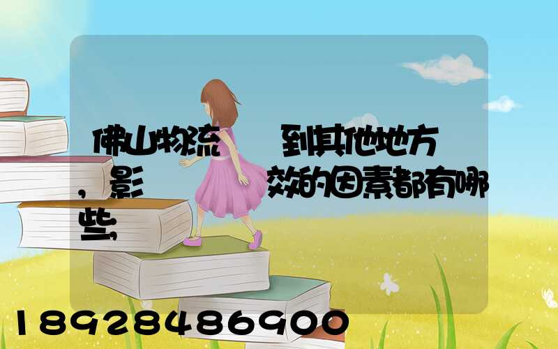 佛山物流運輸到其他地方時,影響運輸時效的因素都有哪些