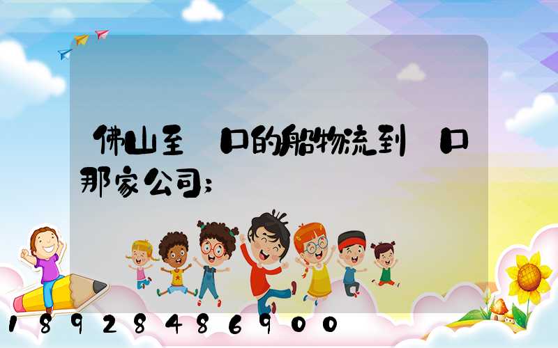佛山至營口的船物流到營口那家公司