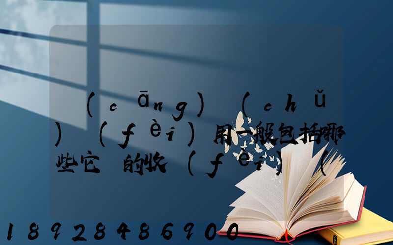 倉(cāng)儲(chǔ)費(fèi)用一般包括哪些它們的收費(fèi)標(biāo)準(zhǔn)一般多少