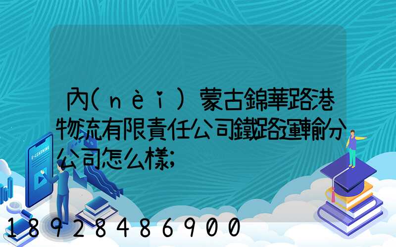 內(nèi)蒙古錦華路港物流有限責任公司鐵路運輸分公司怎么樣